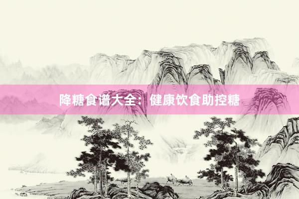 降糖食谱大全：健康饮食助控糖
