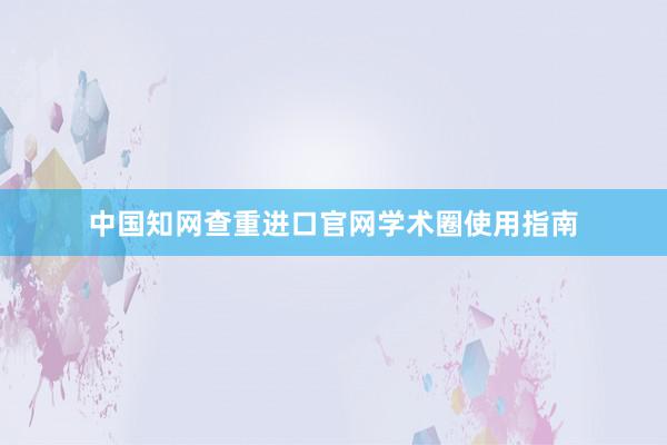 中国知网查重进口官网学术圈使用指南
